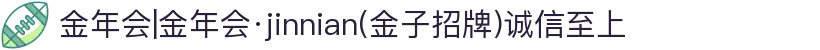 金年会|金年会·jinnian(金子招牌)诚信至上